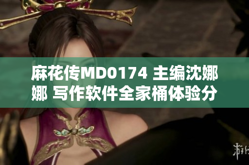 麻花傳MD0174 主編沈娜娜 寫作軟件全家桶體驗分享