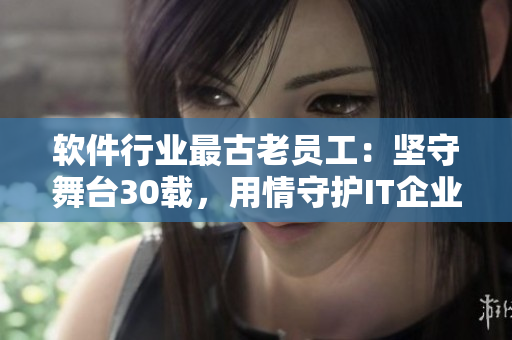 軟件行業(yè)最古老員工：堅(jiān)守舞臺(tái)30載，用情守護(hù)IT企業(yè)大廈