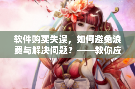 軟件購買失誤，如何避免浪費(fèi)與解決問題？——教你應(yīng)對(duì)買大了的軟件問題