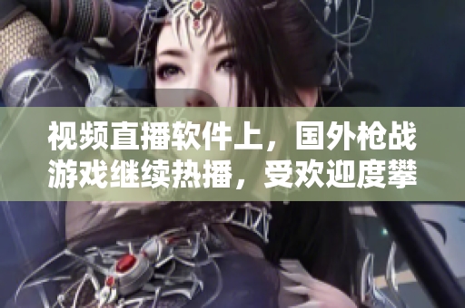 視頻直播軟件上，國外槍戰(zhàn)游戲繼續(xù)熱播，受歡迎度攀升！