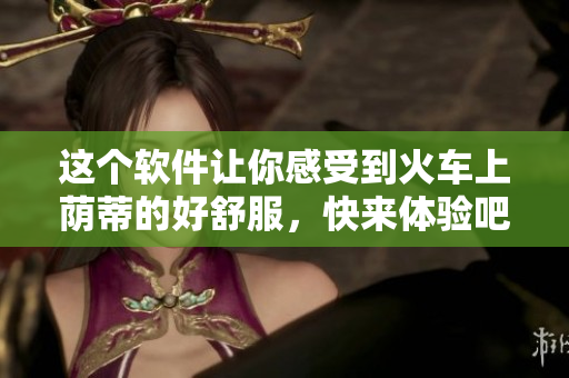 這個軟件讓你感受到火車上蔭蒂的好舒服，快來體驗吧！