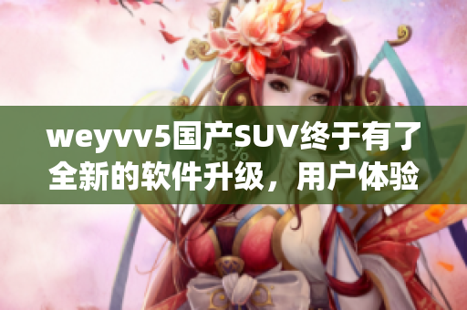 weyvv5國產(chǎn)SUV終于有了全新的軟件升級(jí)，用戶體驗(yàn)大幅提升！