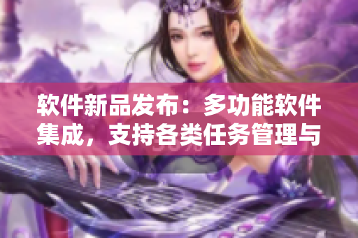 軟件新品發(fā)布：多功能軟件集成，支持各類任務(wù)管理與圖像處理