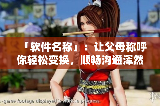 「軟件名稱」：讓父母稱呼你輕松變換，順暢溝通渾然一體！