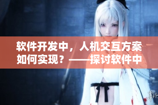 軟件開發(fā)中，人機(jī)交互方案如何實(shí)現(xiàn)？——探討軟件中的人機(jī)交互問題
