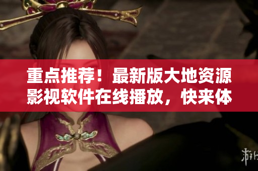 重點推薦！最新版大地資源影視軟件在線播放，快來體驗！