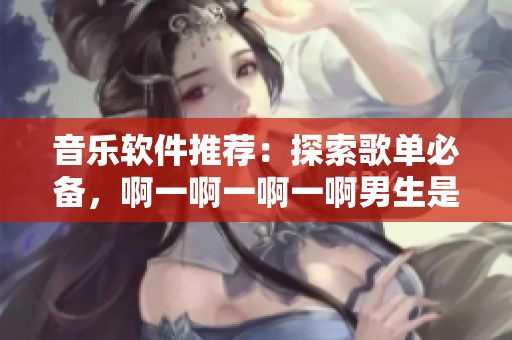 音樂軟件推薦：探索歌單必備，啊一啊一啊一啊男生是什么歌值得收聽！