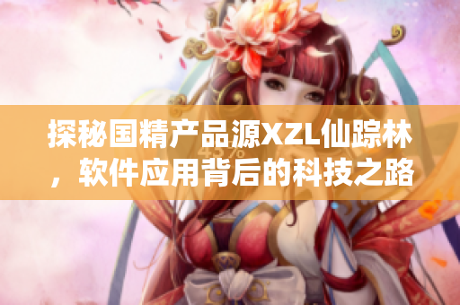 探秘國精產(chǎn)品源XZL仙蹤林，軟件應(yīng)用背后的科技之路