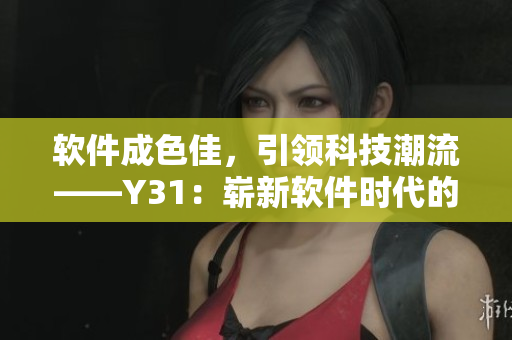 軟件成色佳，引領(lǐng)科技潮流——Y31：嶄新軟件時(shí)代的開端