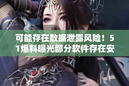 可能存在數(shù)據(jù)泄露風(fēng)險！51爆料曝光部分軟件存在安全漏洞