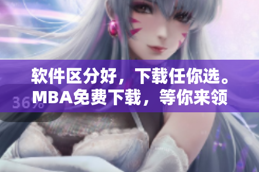 軟件區(qū)分好，下載任你選。MBA免費(fèi)下載，等你來領(lǐng)！