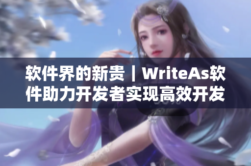 軟件界的新貴｜WriteAs軟件助力開發(fā)者實(shí)現(xiàn)高效開發(fā)