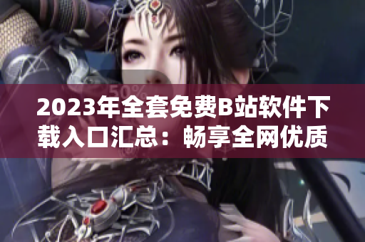 2023年全套免費(fèi)B站軟件下載入口匯總：暢享全網(wǎng)優(yōu)質(zhì)視頻資源