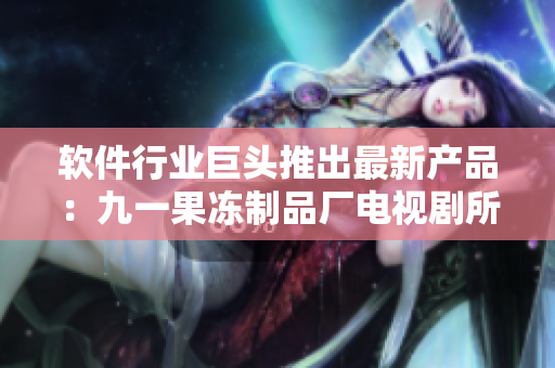 軟件行業(yè)巨頭推出最新產(chǎn)品：九一果凍制品廠電視劇所啟發(fā)的革新之作