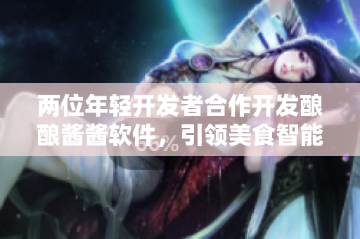 兩位年輕開發(fā)者合作開發(fā)釀釀醬醬軟件，引領(lǐng)美食智能化時代