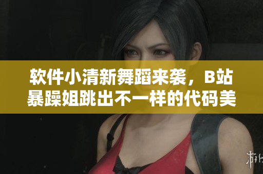 軟件小清新舞蹈來襲，B站暴躁姐跳出不一樣的代碼美學(xué)！