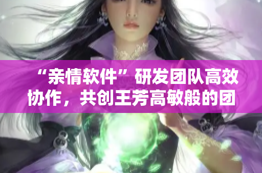 “親情軟件”研發(fā)團(tuán)隊高效協(xié)作，共創(chuàng)王芳高敏般的團(tuán)圓體驗(yàn)