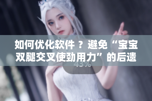 如何優(yōu)化軟件 ？避免“寶寶雙腿交叉使勁用力”的后遺癥！
