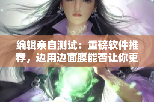 編輯親自測(cè)試：重磅軟件推薦，邊用邊面膜能否讓你更高效？
