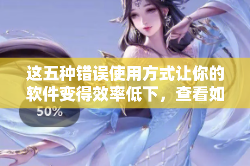 這五種錯(cuò)誤使用方式讓你的軟件變得效率低下，查看如何避免！