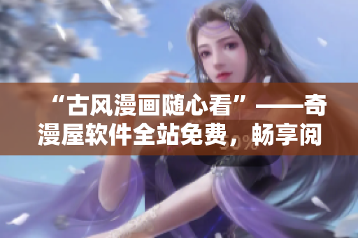 “古風(fēng)漫畫(huà)隨心看”——奇漫屋軟件全站免費(fèi)，暢享閱讀體驗(yàn)