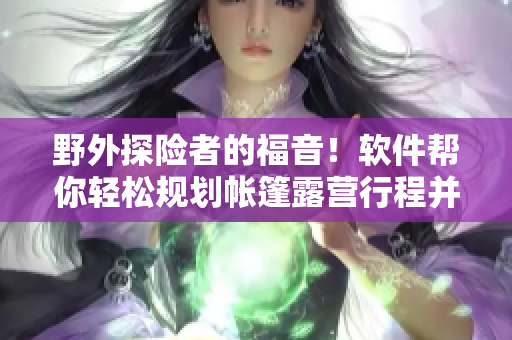 野外探險(xiǎn)者的福音！軟件幫你輕松規(guī)劃帳篷露營(yíng)行程并遠(yuǎn)離危險(xiǎn)