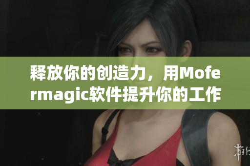 釋放你的創(chuàng)造力，用Mofermagic軟件提升你的工作效率