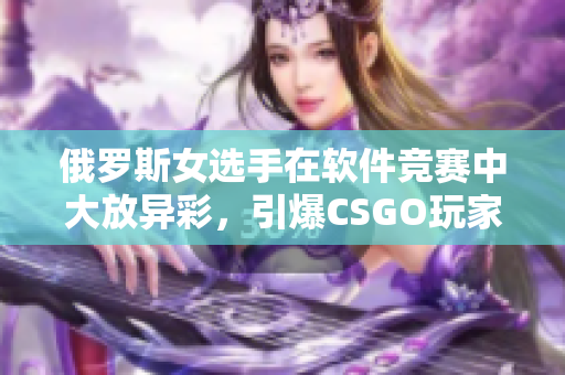 俄羅斯女選手在軟件競(jìng)賽中大放異彩，引爆CSGO玩家熱情