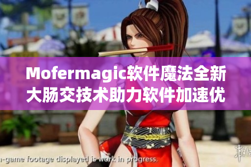 Mofermagic軟件魔法全新大腸交技術(shù)助力軟件加速優(yōu)化