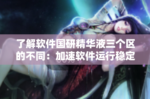 了解軟件國(guó)研精華液三個(gè)區(qū)的不同：加速軟件運(yùn)行穩(wěn)定性提升