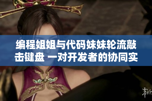 編程姐姐與代碼妹妹輪流敲擊鍵盤 一對(duì)開發(fā)者的協(xié)同實(shí)戰(zhàn)