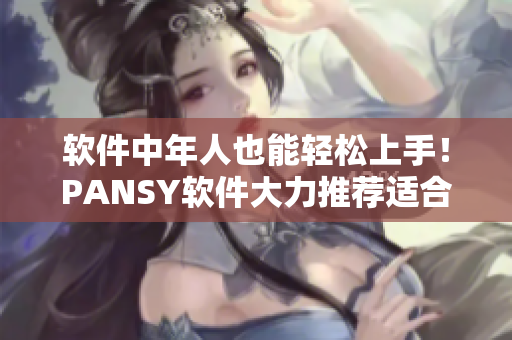 軟件中年人也能輕松上手！PANSY軟件大力推薦適合老年媽媽使用的操作指南