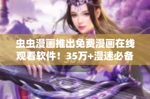 蟲(chóng)蟲(chóng)漫畫(huà)推出免費(fèi)漫畫(huà)在線觀看軟件！35萬(wàn)+漫迷必備，流暢加載，多端支持！