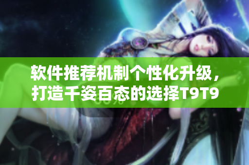 軟件推薦機制個性化升級，打造千姿百態(tài)的選擇T9T9T9