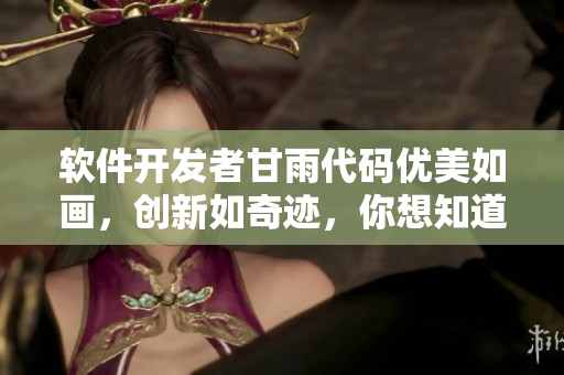 軟件開發(fā)者甘雨代碼優(yōu)美如畫，創(chuàng)新如奇跡，你想知道她的成功秘訣嗎？