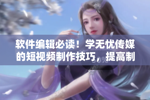 軟件編輯必讀！學(xué)無(wú)憂傳媒的短視頻制作技巧，提高制作效率！