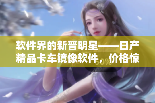 軟件界的新晉明星——日產(chǎn)精品卡車鏡像軟件，價(jià)格驚人優(yōu)惠！