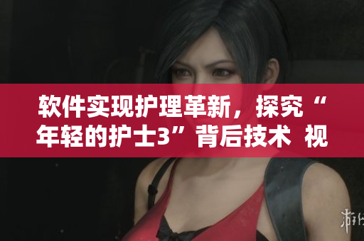軟件實(shí)現(xiàn)護(hù)理革新，探究“年輕的護(hù)士3”背后技術(shù)  視頻在線觀看