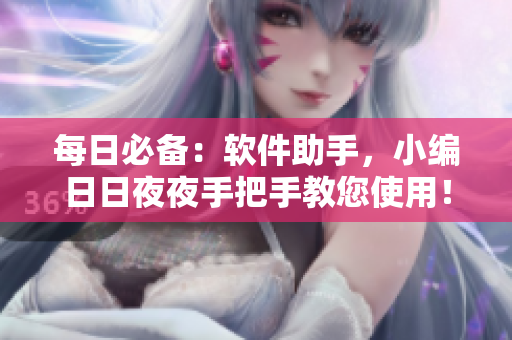 每日必備：軟件助手，小編日日夜夜手把手教您使用！