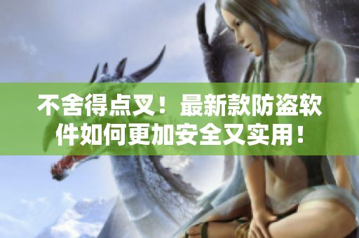 不舍得點(diǎn)叉！最新款防盜軟件如何更加安全又實(shí)用！