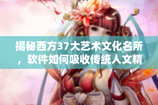 揭秘西方37大藝術(shù)文化名所，軟件如何吸收傳統(tǒng)人文精華？
