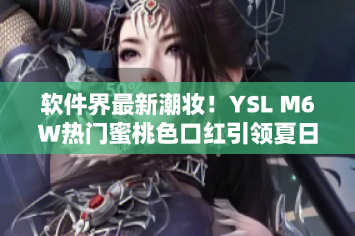 軟件界最新潮妝！YSL M6W熱門蜜桃色口紅引領(lǐng)夏日美妝新風(fēng)尚