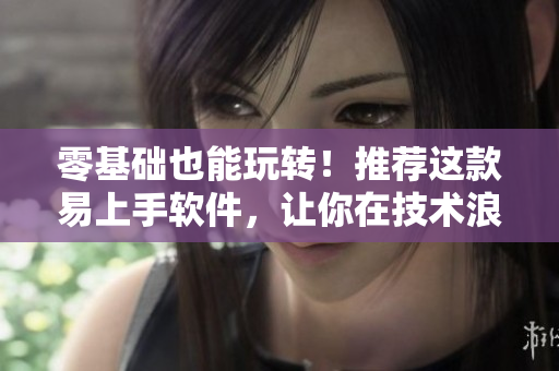 零基礎(chǔ)也能玩轉(zhuǎn)！推薦這款易上手軟件，讓你在技術(shù)浪潮中不被落下