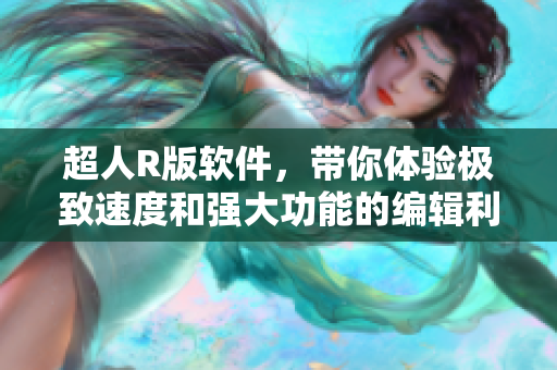 超人R版軟件，帶你體驗(yàn)極致速度和強(qiáng)大功能的編輯利器！