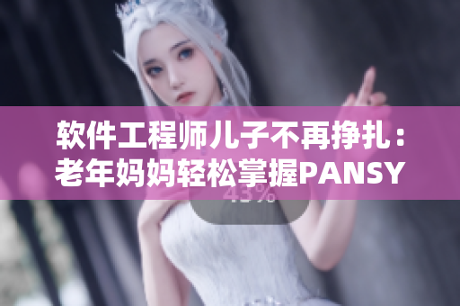 軟件工程師兒子不再掙扎：老年媽媽輕松掌握PANSY軟件