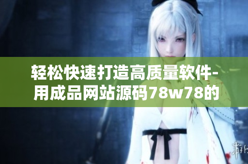 輕松快速打造高質(zhì)量軟件- 用成品網(wǎng)站源碼78w78的操作指南