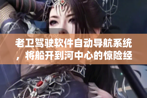 老衛(wèi)駕駛軟件自動(dòng)導(dǎo)航系統(tǒng)，將船開(kāi)到河中心的驚險(xiǎn)經(jīng)歷