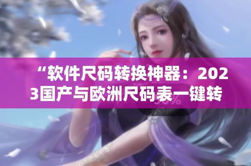 “軟件尺碼轉(zhuǎn)換神器：2023國產(chǎn)與歐洲尺碼表一鍵轉(zhuǎn)換工具”