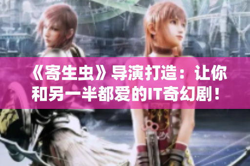 《寄生蟲》導(dǎo)演打造：讓你和另一半都愛的IT奇幻劇！