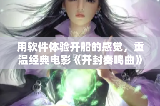 用軟件體驗開船的感覺，重溫經(jīng)典電影《開封奏鳴曲》的配樂